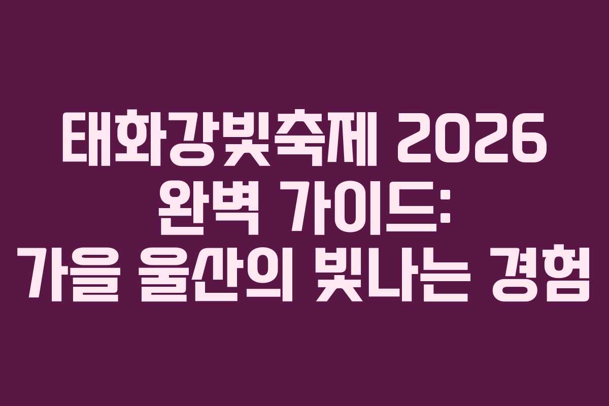 태화강빛축제 2026 완벽 가이드: 가을 울산의 빛나는 경험