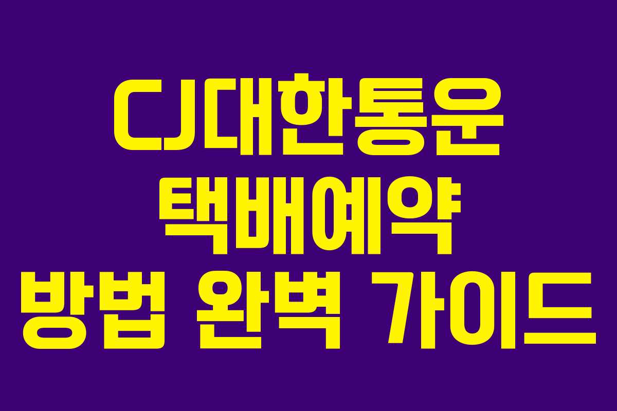 CJ대한통운 택배예약 방법 완벽 가이드
