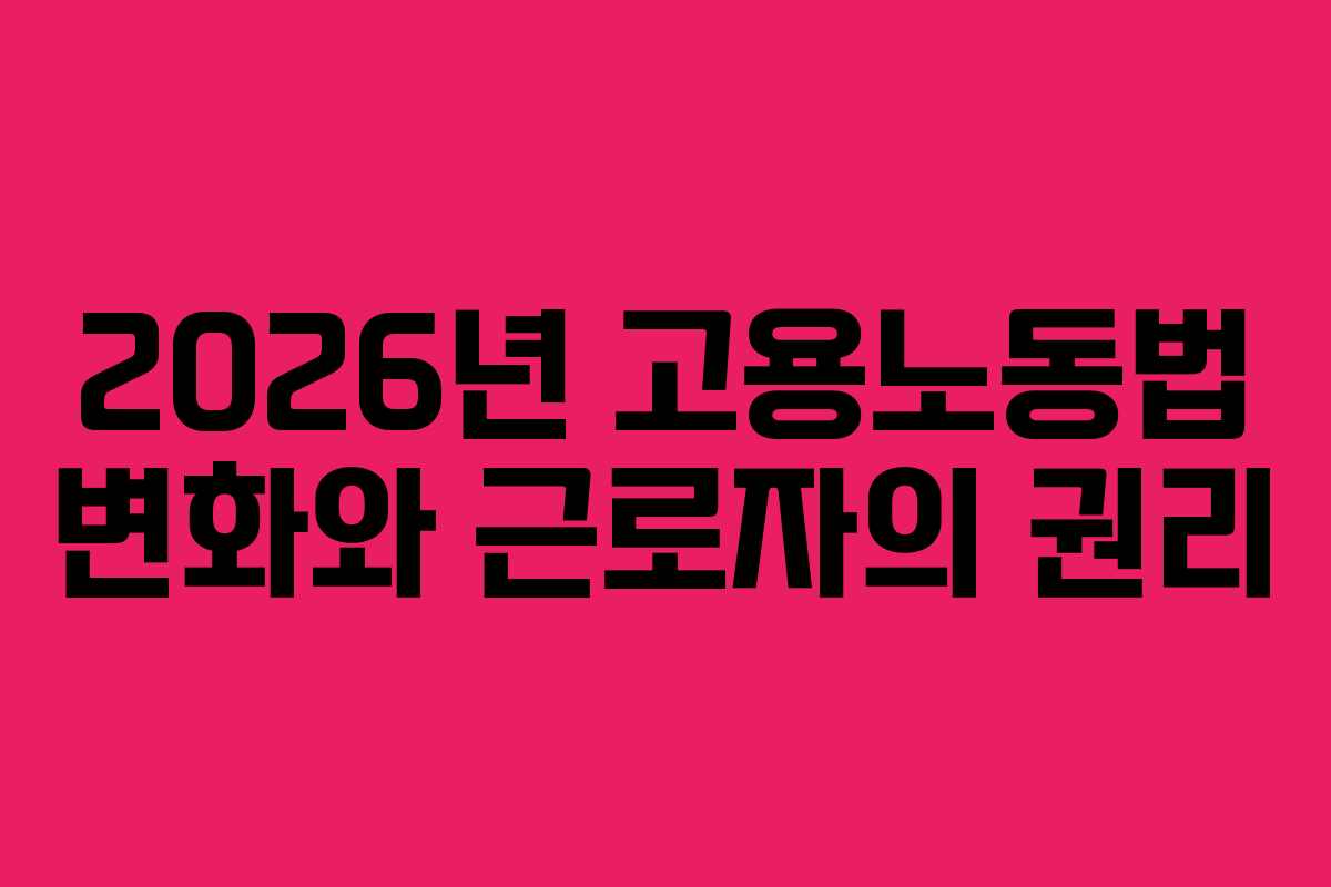 2026년 고용노동법 변화와 근로자의 권리