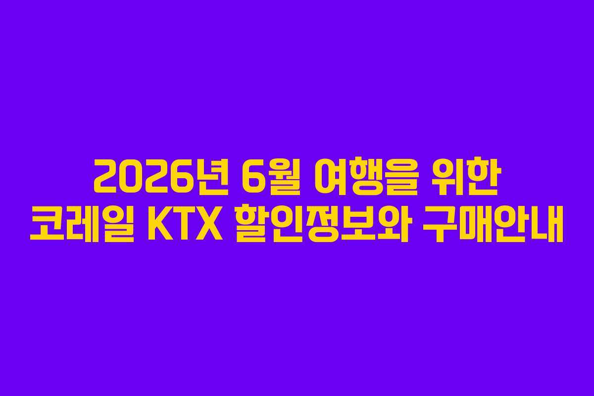 2026년 6월 여행을 위한 코레일 KTX 할인정보와 구매안내