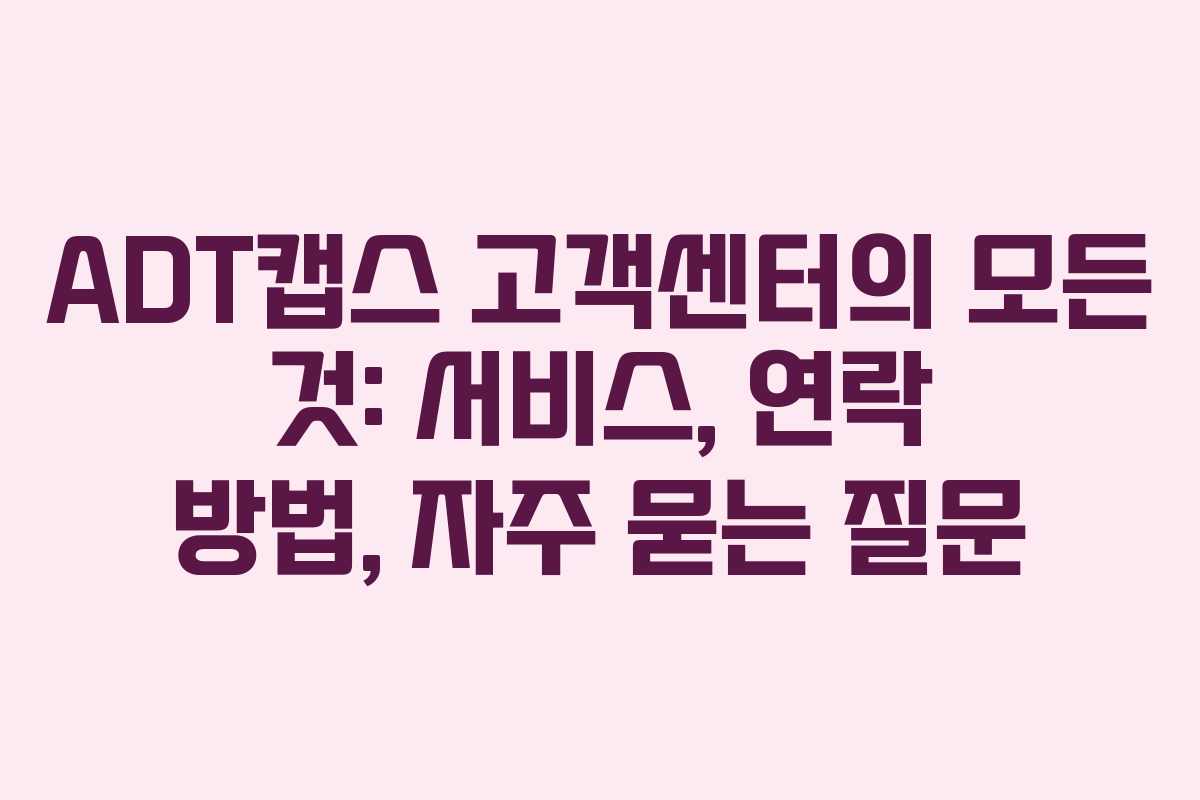 ADT캡스 고객센터의 모든 것: 서비스, 연락 방법, 자주 묻는 질문