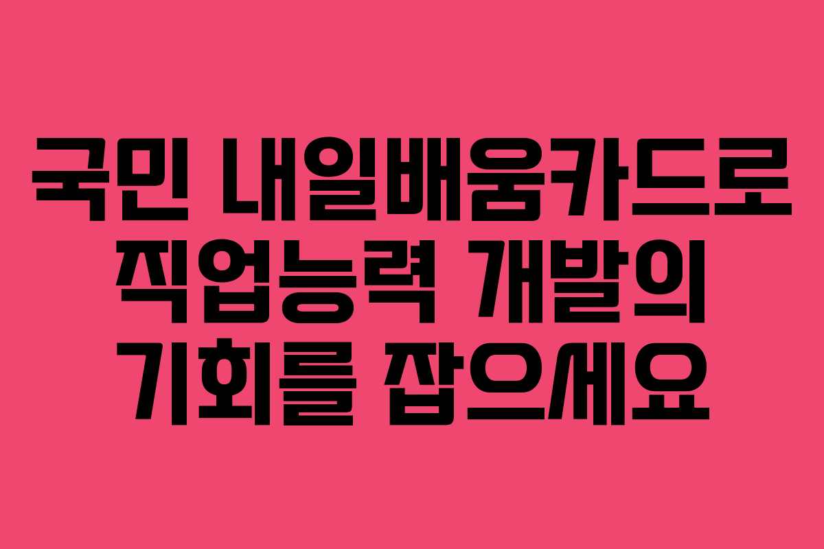 국민 내일배움카드로 직업능력 개발의 기회를 잡으세요