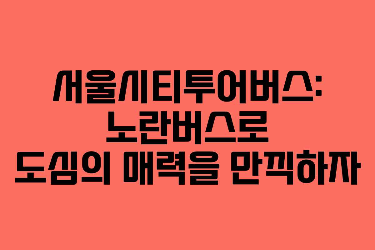 서울시티투어버스: 노란버스로 도심의 매력을 만끽하자