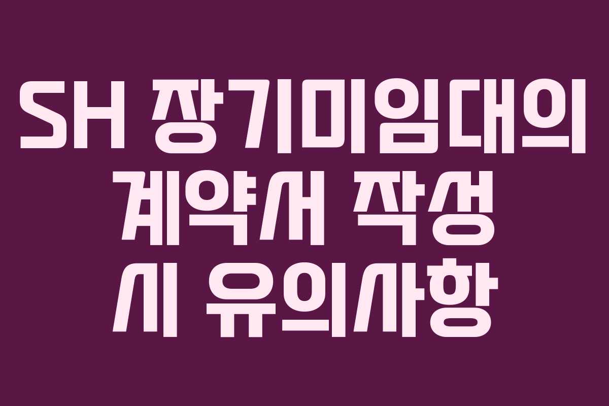 SH 장기미임대의 계약서 작성 시 유의사항