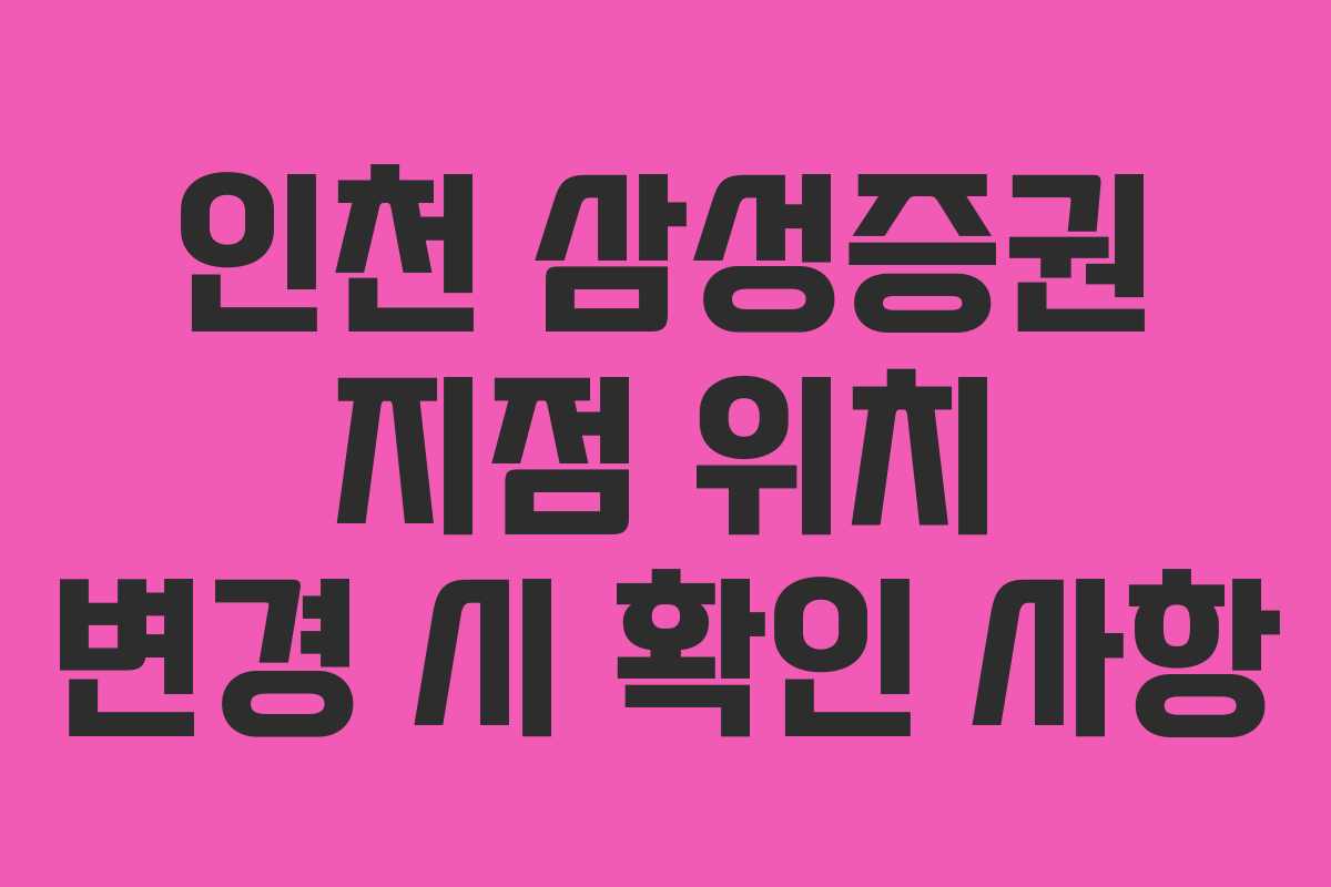 인천-삼성증권-지점-위치-변경-시-확인-사항