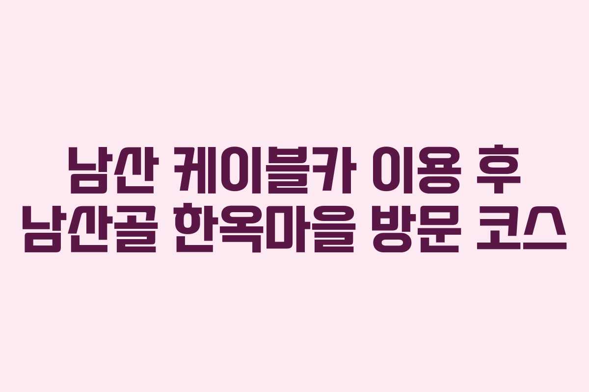 남산-케이블카-이용-후-남산골-한옥마을-방문-코스
