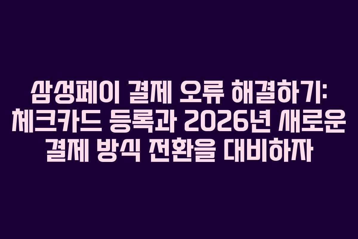 삼성페이-결제-오류-해결하기-체크카드-등록과-2026년-새로운-결제-방식-전환을-대비하자