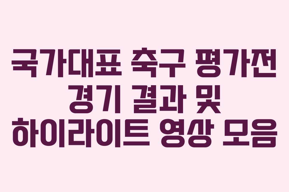 국가대표-축구-평가전-경기-결과-및-하이라이트-영상-모음