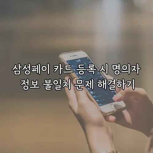 삼성페이 카드 등록 시 명의자 정보 불일치 문제 해결하기