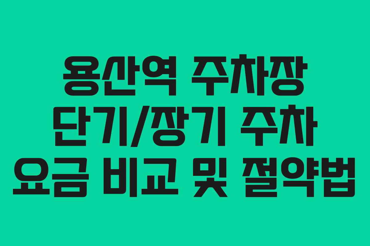 용산역 주차장 단기/장기 주차 요금 비교 및 절약법