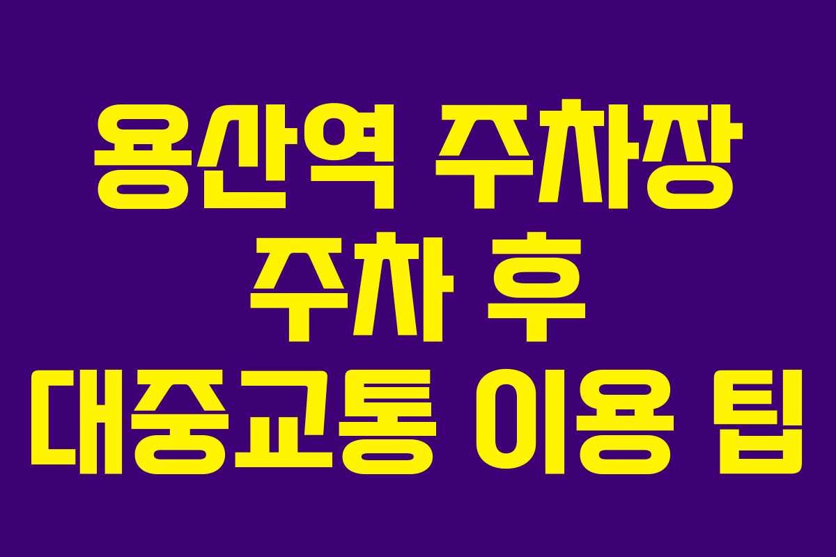 용산역 주차장 주차 후 대중교통 이용 팁