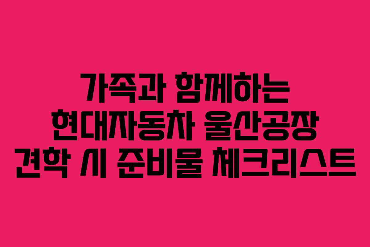 가족과-함께하는-현대자동차-울산공장-견학-시-준비물-체크리스트