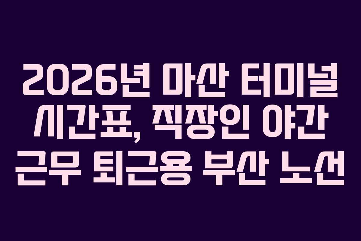 2026년 마산 터미널 시간표, 직장인 야간 근무 퇴근용 부산 노선