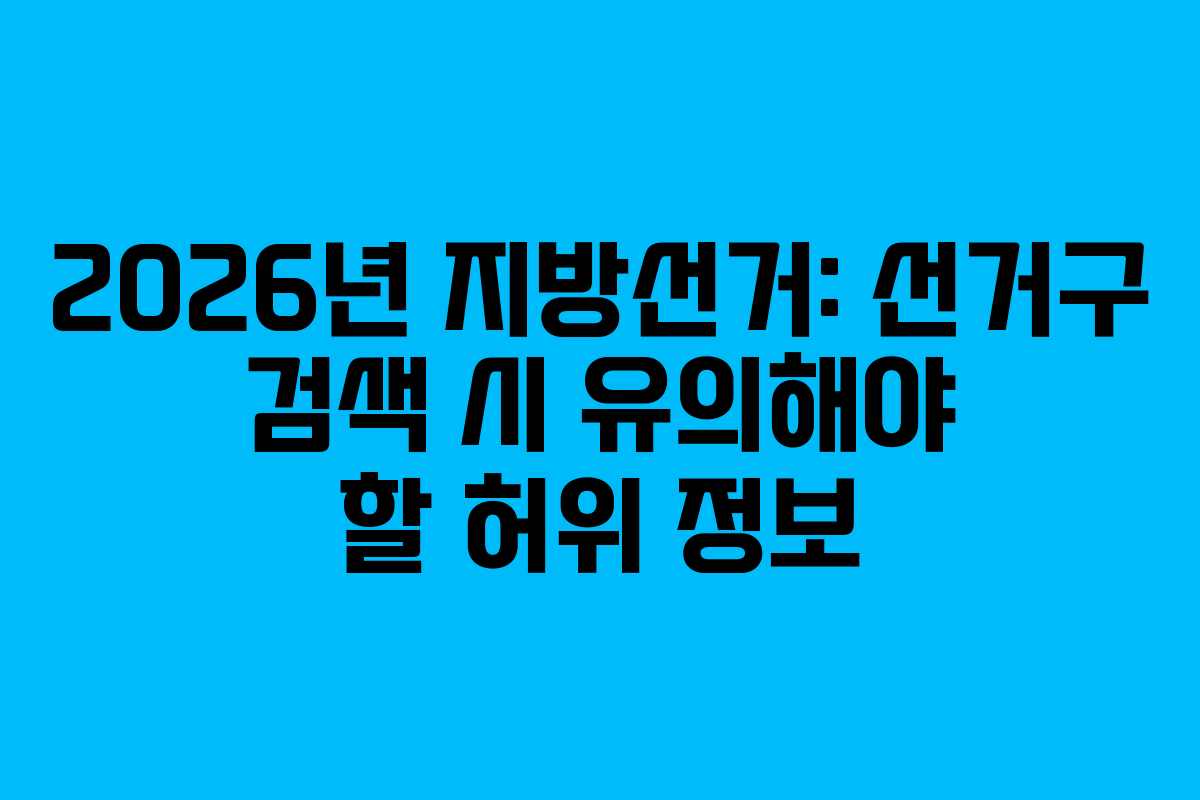 2026년 지방선거: 선거구 검색 시 유의해야 할 허위 정보
