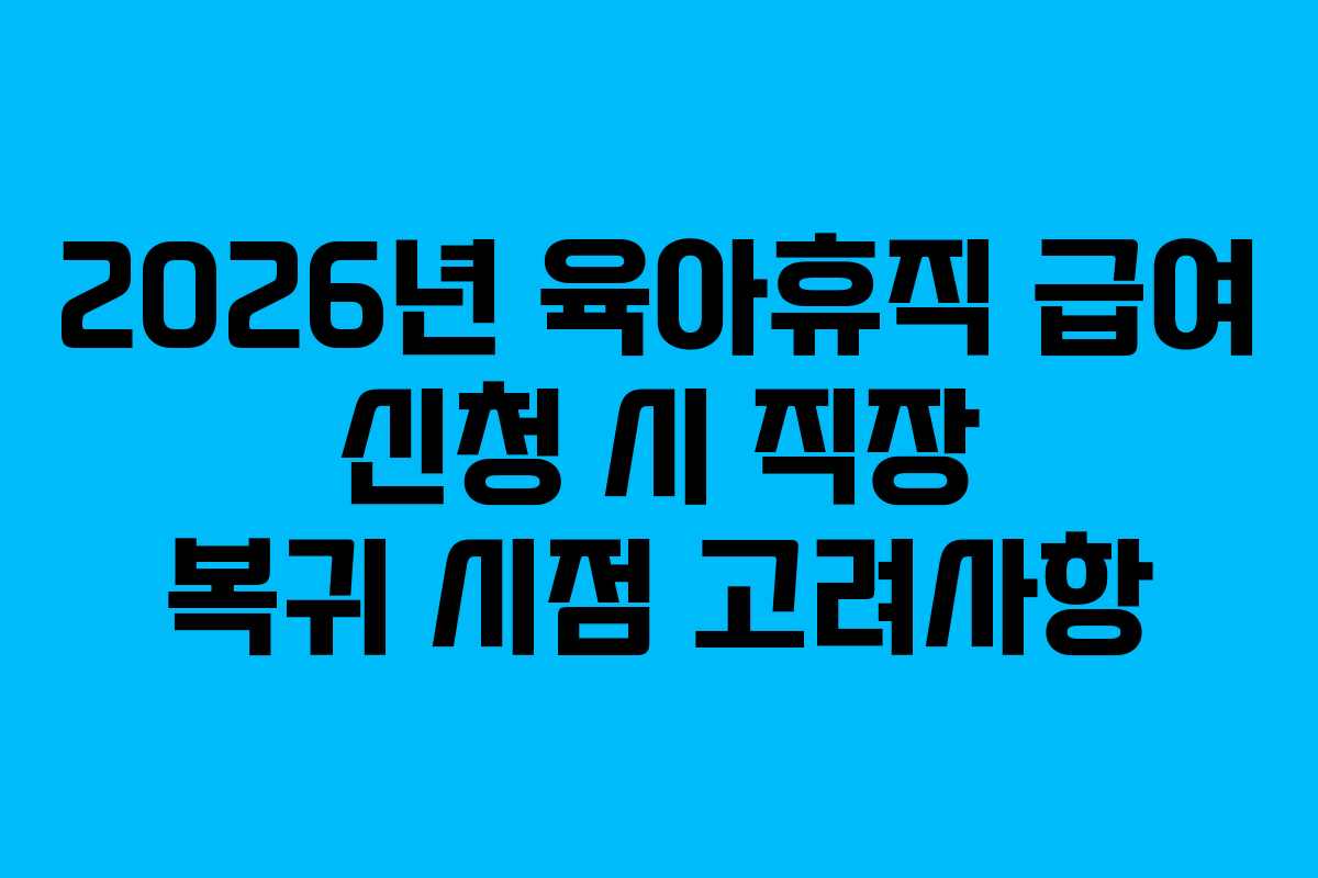 2026년 육아휴직 급여 신청 시 직장 복귀 시점 고려사항