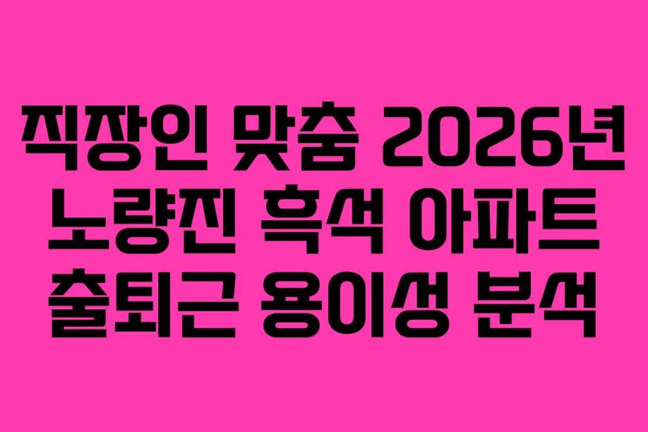 직장인-맞춤-2026년-노량진-흑석-아파트-출퇴근-용이성-분석