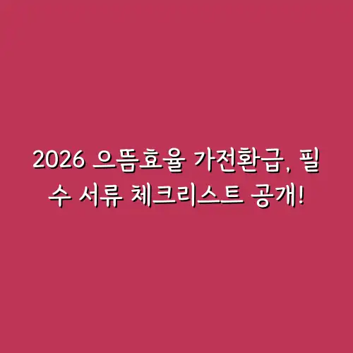 2026 으뜸효율 가전환급, 필수 서류 체크리스트 공개!