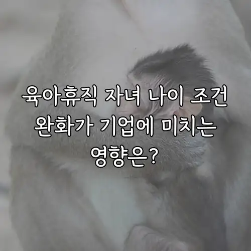 육아휴직 자녀 나이 조건 완화가 기업에 미치는 영향은?