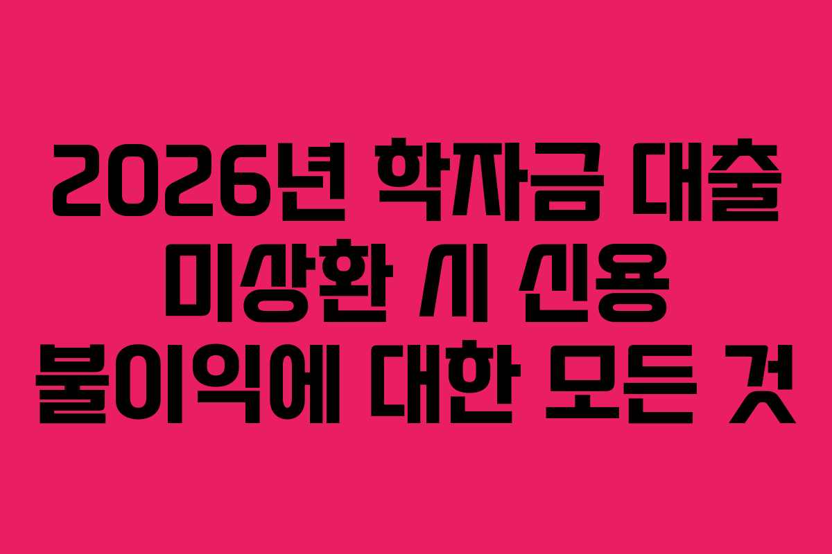 2026년 학자금 대출 미상환 시 신용 불이익에 대한 모든 것