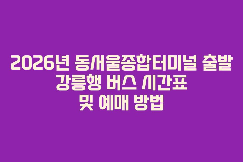 2026년-동서울종합터미널-출발-강릉행-버스-시간표-및-예매-방법