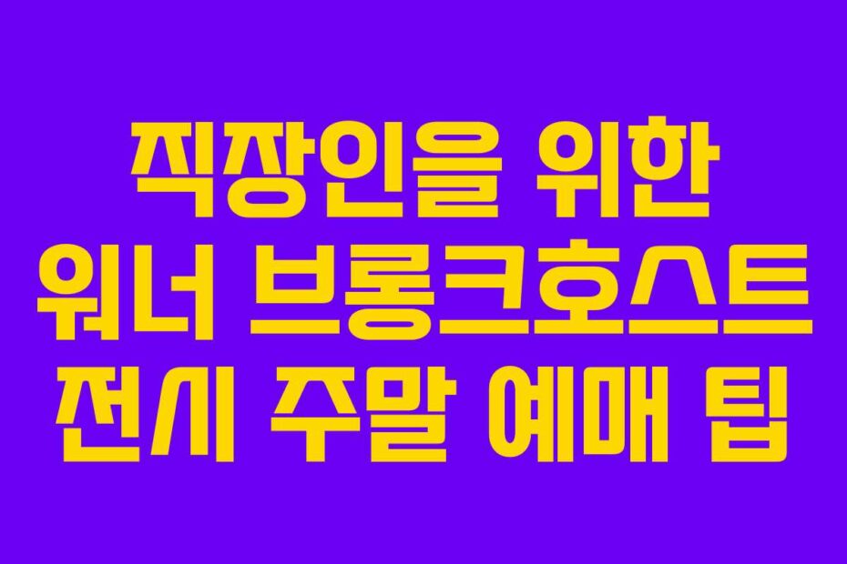 직장인을-위한-워너-브롱크호스트-전시-주말-예매-팁