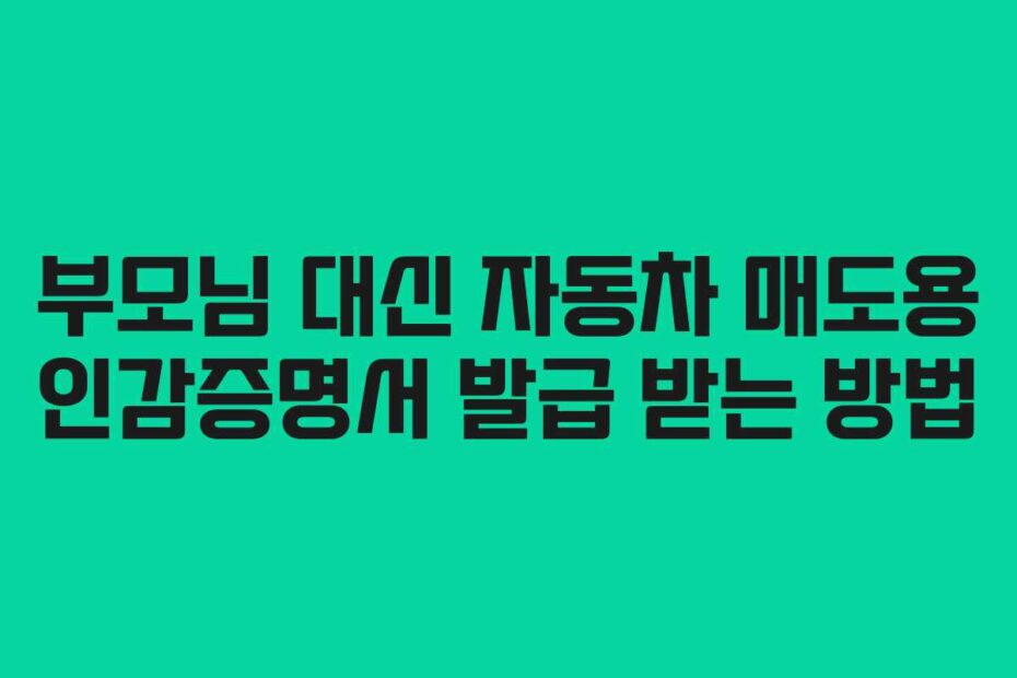 부모님-대신-자동차-매도용-인감증명서-발급-받는-방법