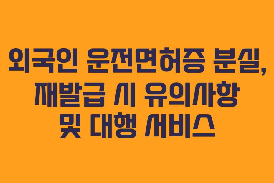 외국인-운전면허증-분실,-재발급-시-유의사항-및-대행-서비스