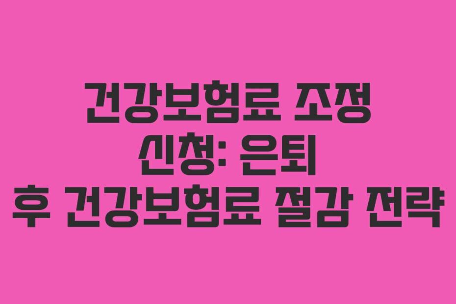 건강보험료-조정-신청-은퇴-후-건강보험료-절감-전략