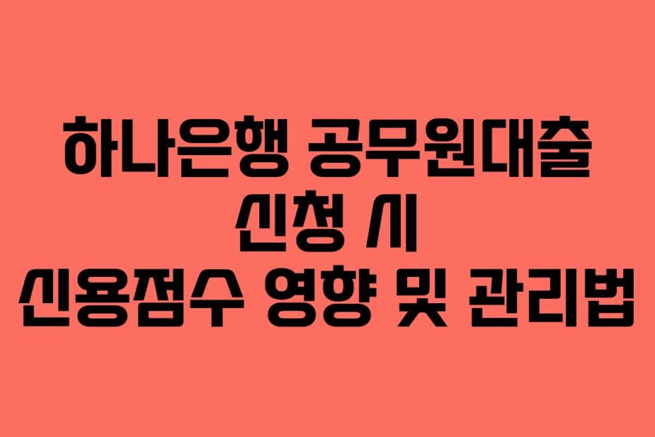 하나은행-공무원대출-신청-시-신용점수-영향-및-관리법