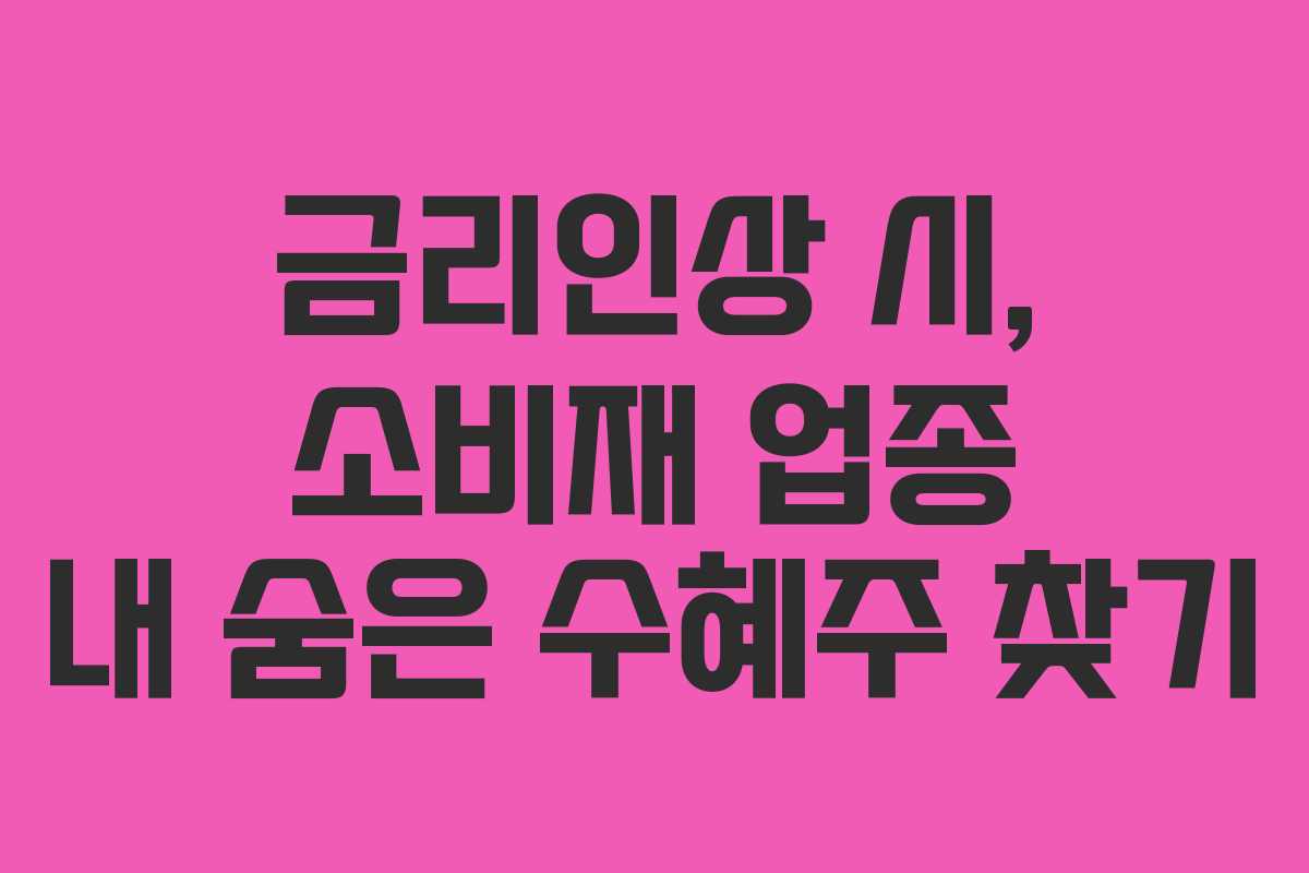 금리인상 시, 소비재 업종 내 숨은 수혜주 찾기