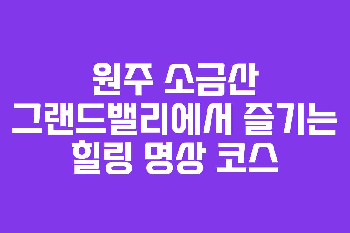 원주 소금산 그랜드밸리에서 즐기는 힐링 명상 코스