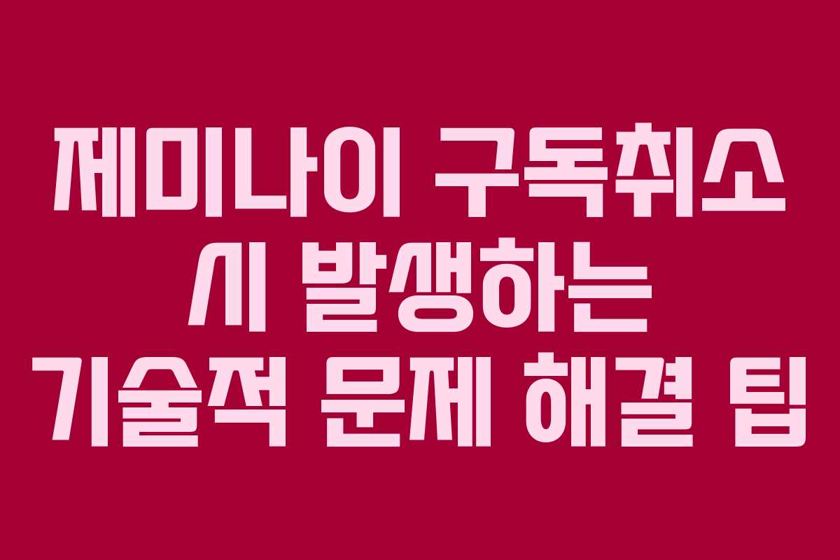 제미나이 구독취소 시 발생하는 기술적 문제 해결 팁