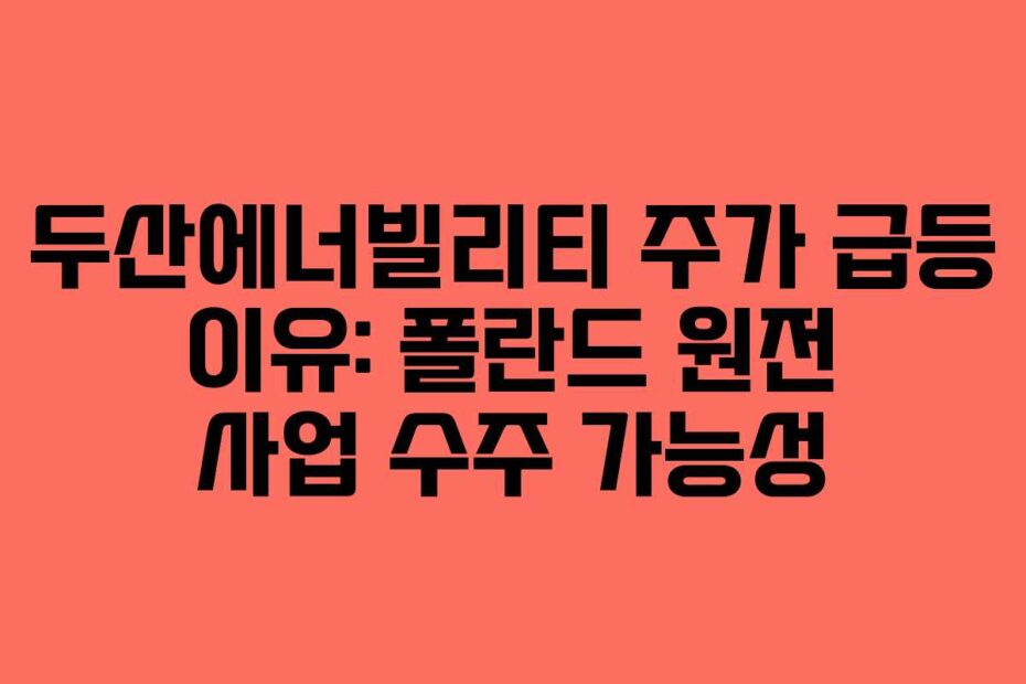 두산에너빌리티-주가-급등-이유-폴란드-원전-사업-수주-가능성