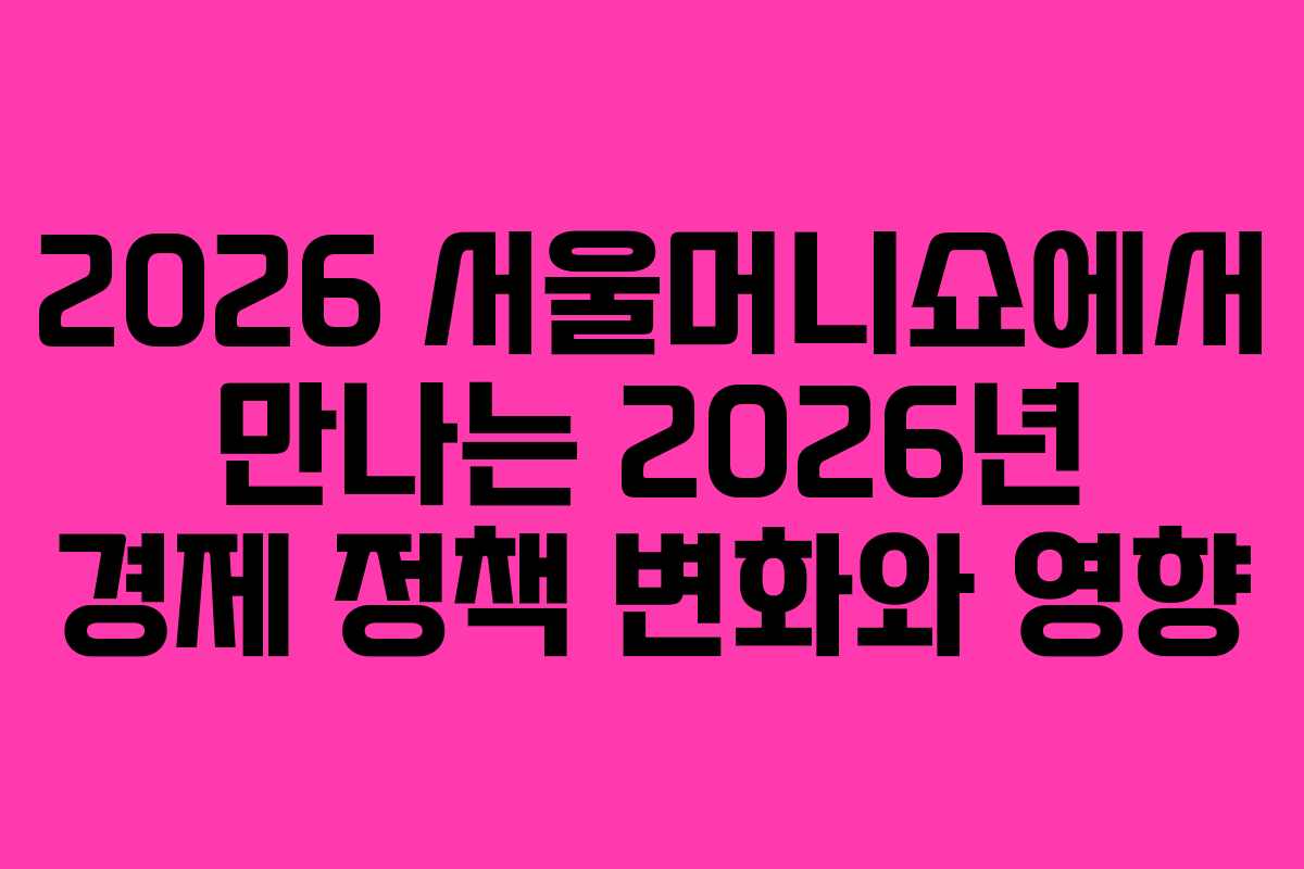 2026 서울머니쇼에서 만나는 2026년 경제 정책 변화와 영향