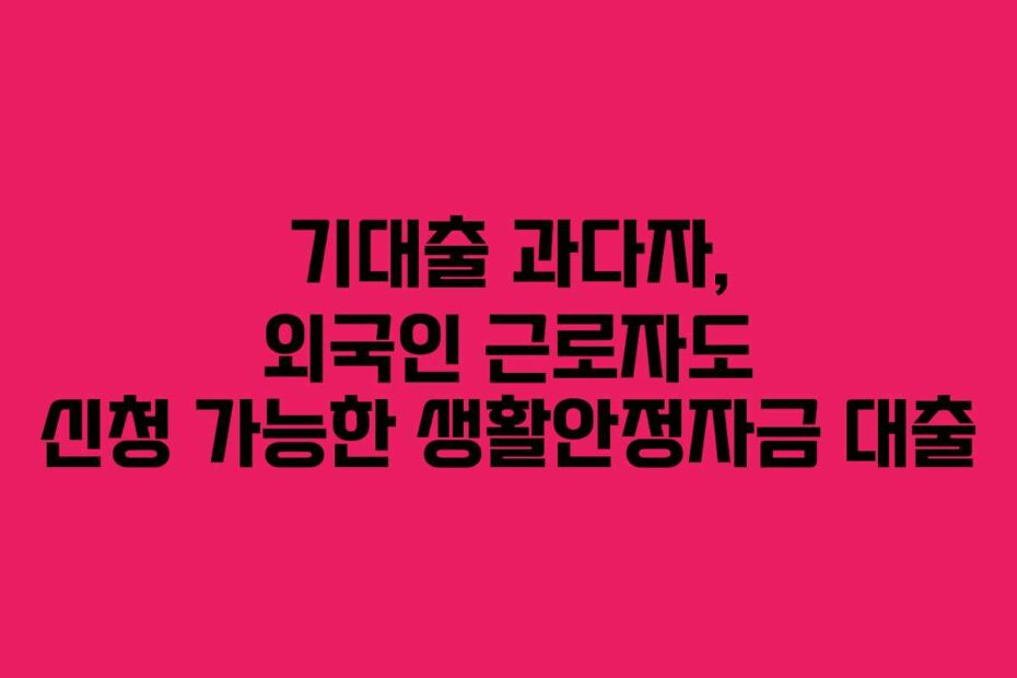 기대출-과다자,-외국인-근로자도-신청-가능한-생활안정자금-대출