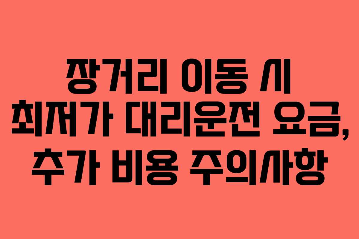장거리 이동 시 최저가 대리운전 요금, 추가 비용 주의사항