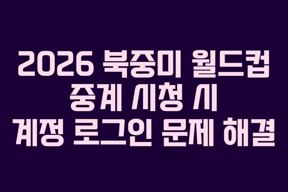 2026-북중미-월드컵-중계-시청-시-계정-로그인-문제-해결