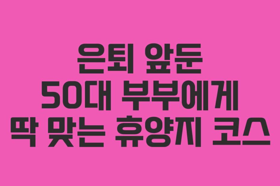 은퇴-앞둔-50대-부부에게-딱-맞는-휴양지-코스