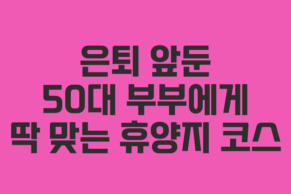 은퇴 앞둔 50대 부부에게 딱 맞는 휴양지 코스