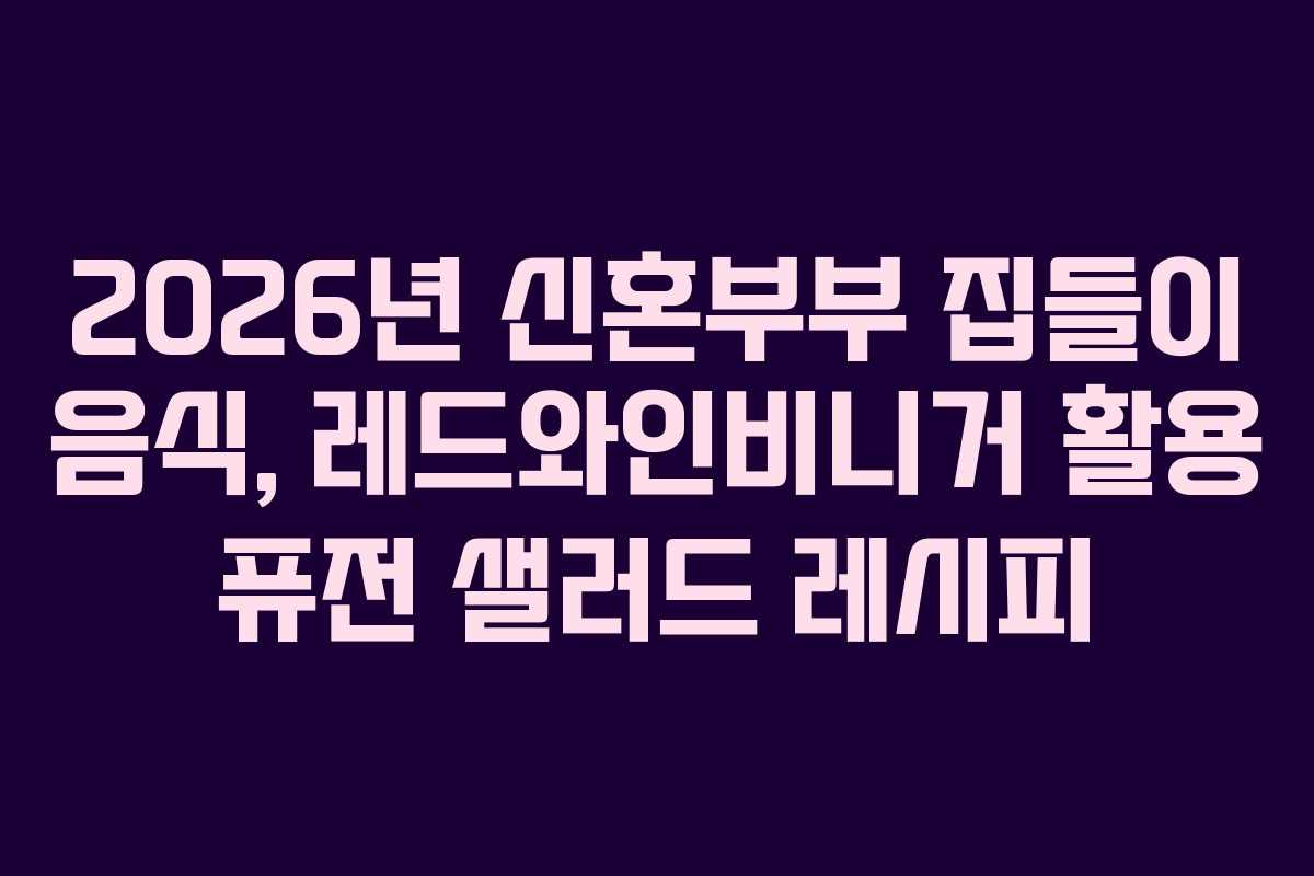 2026년 신혼부부 집들이 음식, 레드와인비니거 활용 퓨전 샐러드 레시피