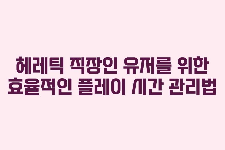 헤레틱-직장인-유저를-위한-효율적인-플레이-시간-관리법